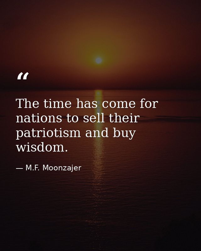 The time has come for nations to sell their patriotism and buy wisdom. — M.F. Moonzajer