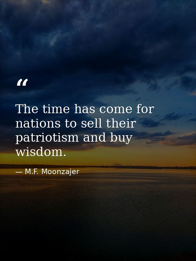 The time has come for nations to sell their patriotism and buy wisdom. — M.F. Moonzajer