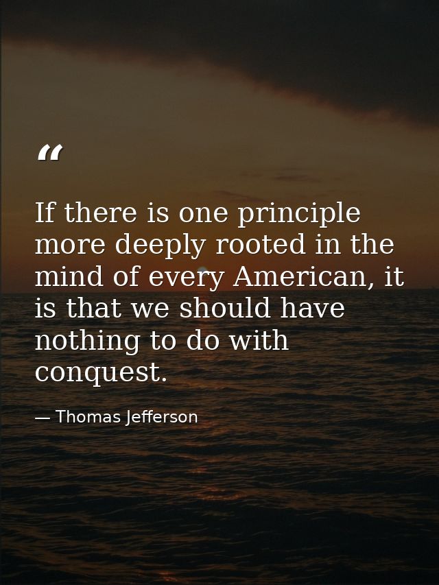 If there is one principle more deeply rooted in the mind of every American, it is that we should have nothing to do with — Thomas Jefferson