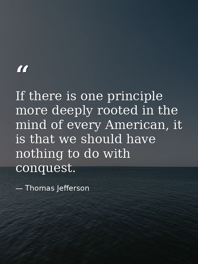 If there is one principle more deeply rooted in the mind of every American, it is that we should have nothing to do with — Thomas Jefferson
