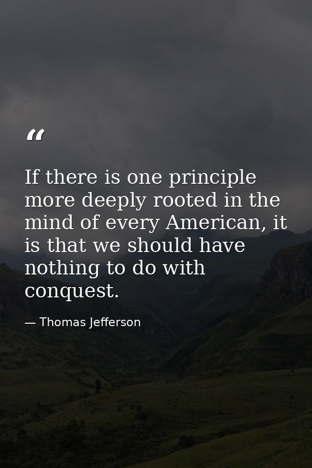 If there is one principle more deeply rooted in the mind of every American, it is that we should have nothing to do with — Thomas Jefferson
