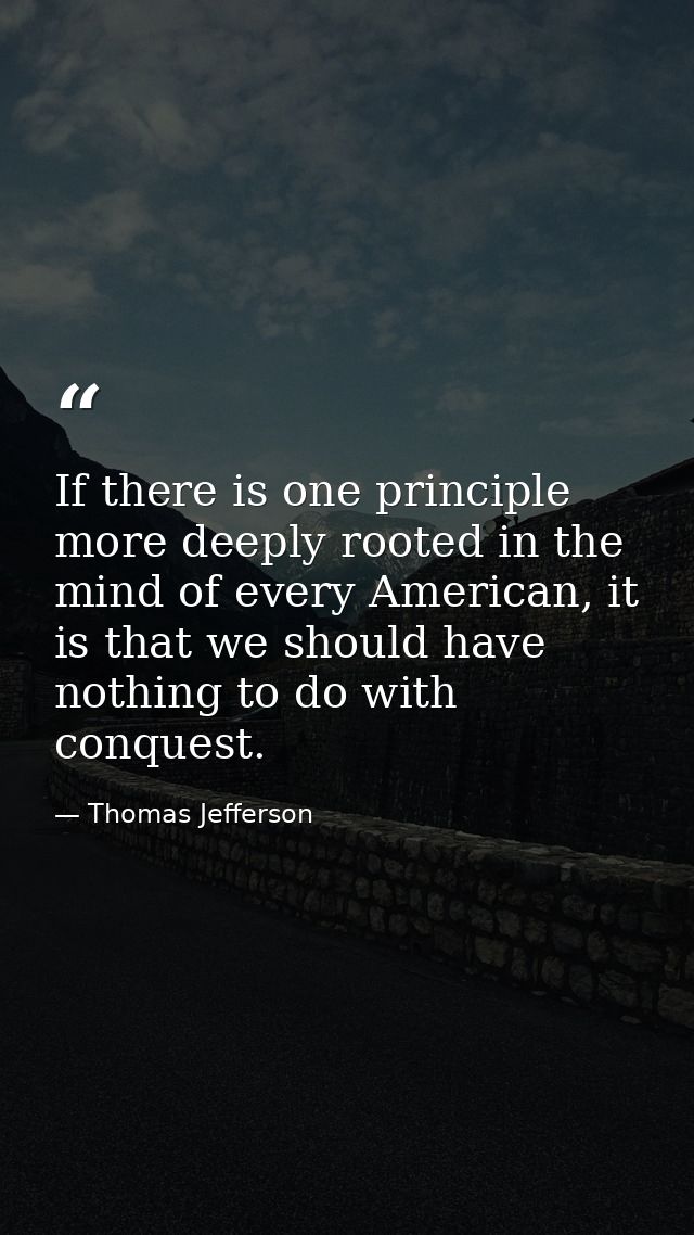 If there is one principle more deeply rooted in the mind of every American, it is that we should have nothing to do with — Thomas Jefferson