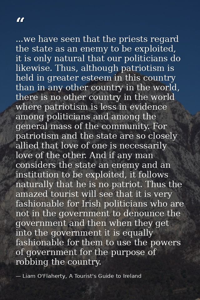 ...we have seen that the priests regard the state as an enemy to be exploited, it is only natural that our politicians d — Liam O'Flaherty, A Tourist's Guide to Ireland