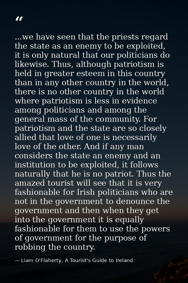 ...we have seen that the priests regard the state as an enemy to be exploited, it is only natural that our politicians d — Liam O'Flaherty, A Tourist's Guide to Ireland