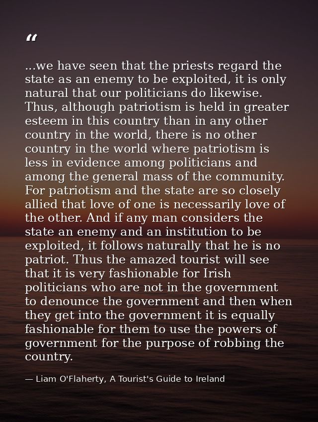 ...we have seen that the priests regard the state as an enemy to be exploited, it is only natural that our politicians d — Liam O'Flaherty, A Tourist's Guide to Ireland