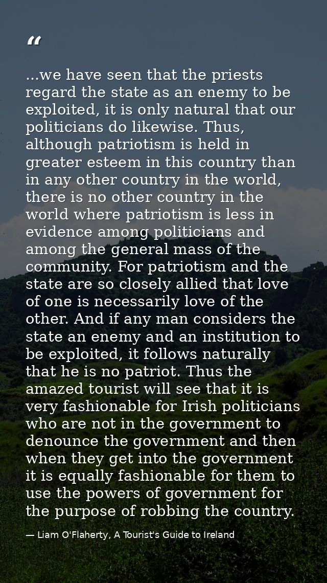 ...we have seen that the priests regard the state as an enemy to be exploited, it is only natural that our politicians d — Liam O'Flaherty, A Tourist's Guide to Ireland