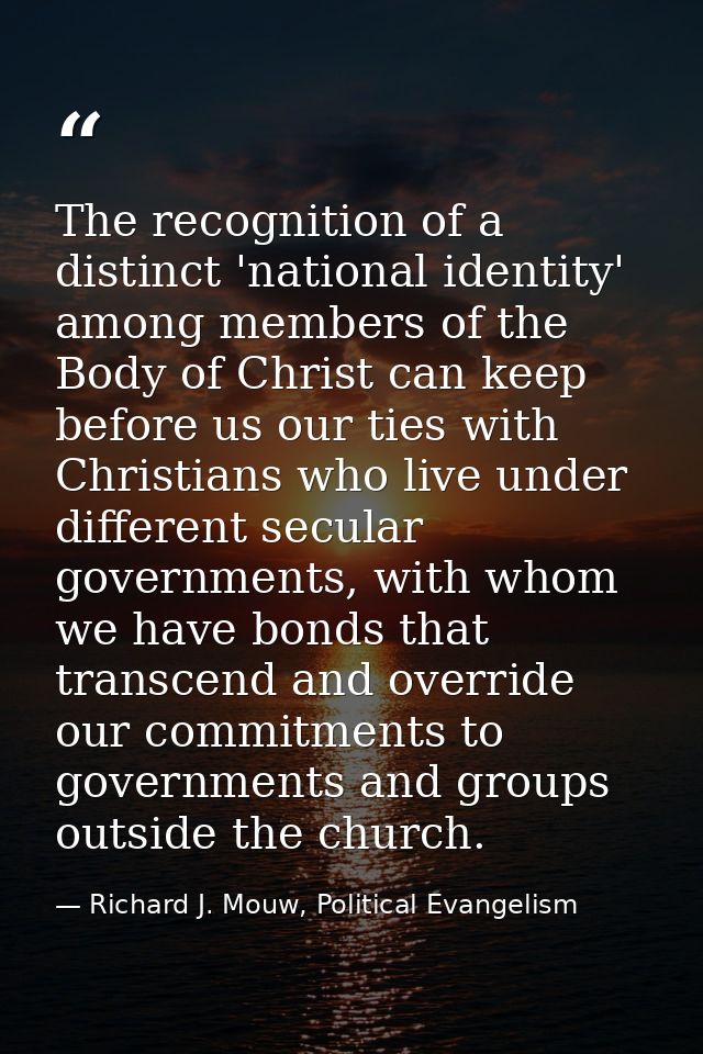 The recognition of a distinct 'national identity' among members of the Body of Christ can keep before us our ties with C — Richard J. Mouw, Political Evangelism