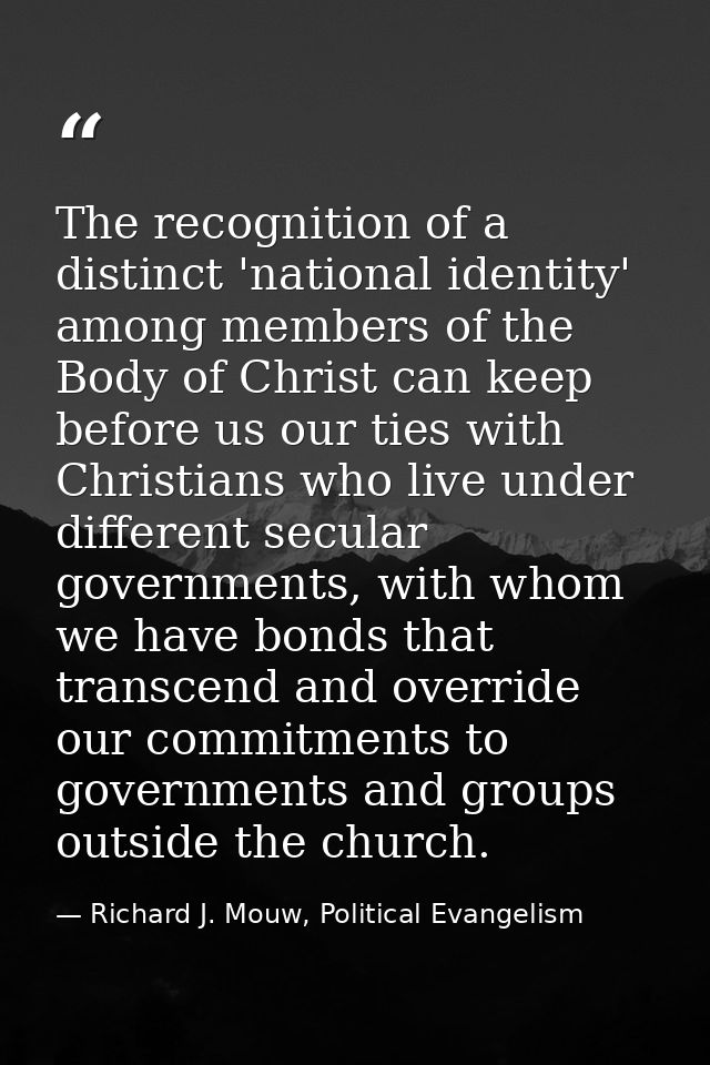 The recognition of a distinct 'national identity' among members of the Body of Christ can keep before us our ties with C — Richard J. Mouw, Political Evangelism