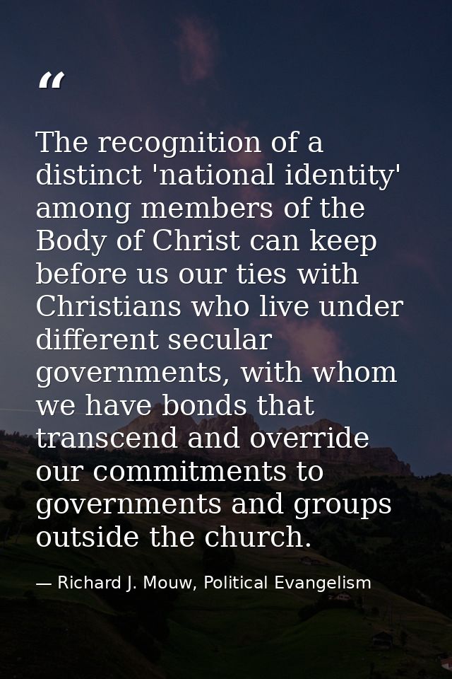 The recognition of a distinct 'national identity' among members of the Body of Christ can keep before us our ties with C — Richard J. Mouw, Political Evangelism