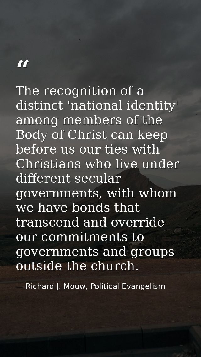 The recognition of a distinct 'national identity' among members of the Body of Christ can keep before us our ties with C — Richard J. Mouw, Political Evangelism