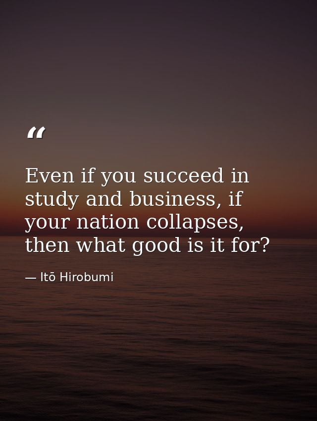 Even if you succeed in study and business, if your nation collapses, then what good is it for? — Itō Hirobumi