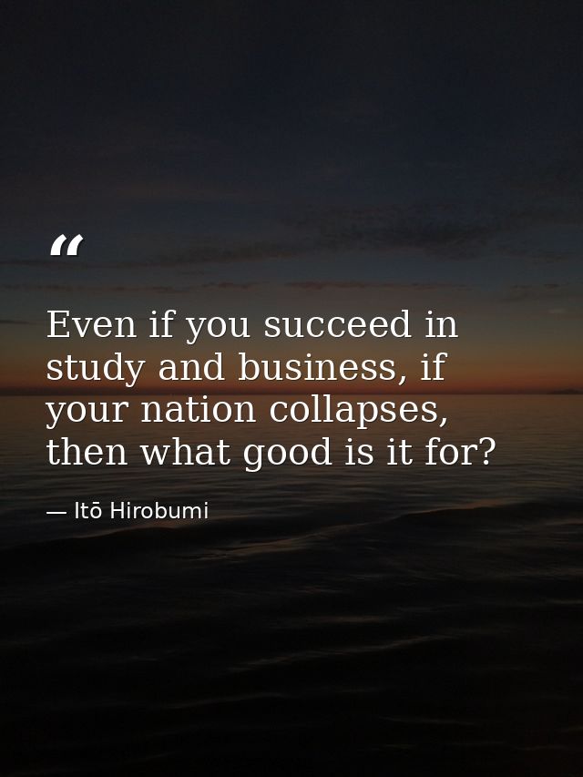 Even if you succeed in study and business, if your nation collapses, then what good is it for? — Itō Hirobumi