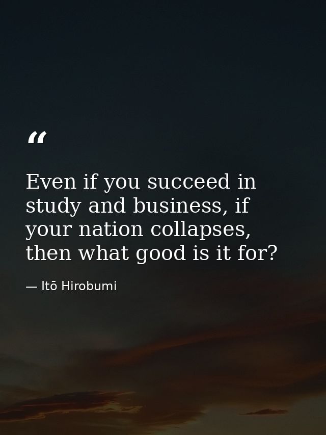 Even if you succeed in study and business, if your nation collapses, then what good is it for? — Itō Hirobumi