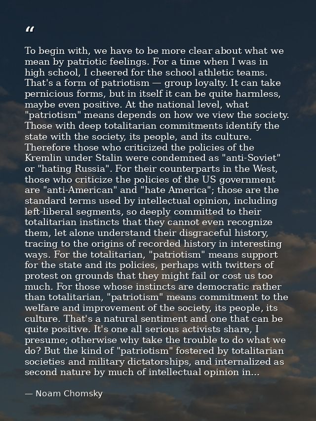 To begin with, we have to be more clear about what we mean by patriotic feelings. For a time when I was in high school,  — Noam Chomsky