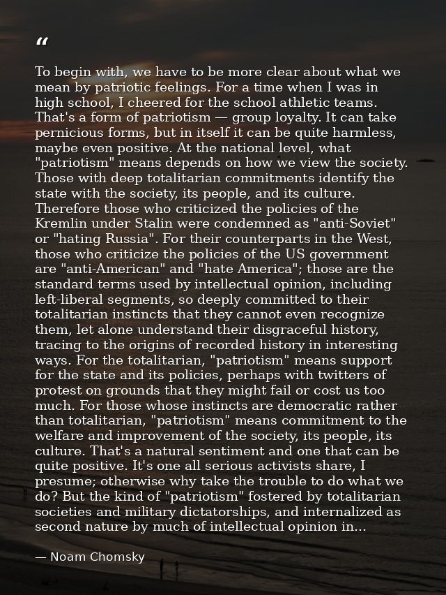 To begin with, we have to be more clear about what we mean by patriotic feelings. For a time when I was in high school,  — Noam Chomsky
