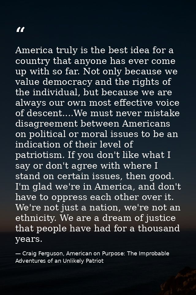 America truly is the best idea for a country that anyone has ever come up with so far. Not only because we value democra — Craig Ferguson, American on Purpose: The Improbable Adventures of an Unlikely Patriot