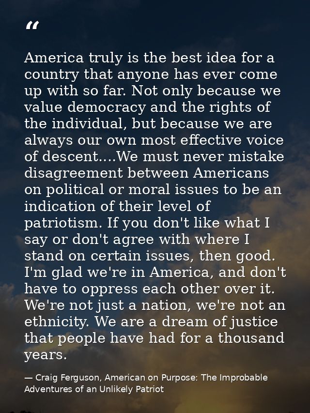 America truly is the best idea for a country that anyone has ever come up with so far. Not only because we value democra — Craig Ferguson, American on Purpose: The Improbable Adventures of an Unlikely Patriot