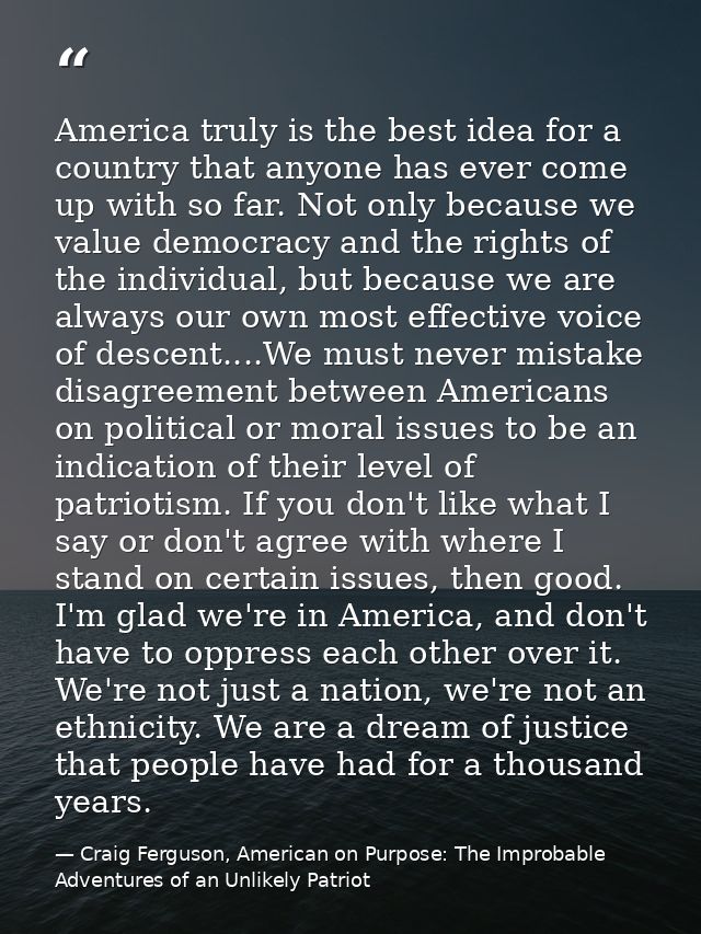 America truly is the best idea for a country that anyone has ever come up with so far. Not only because we value democra — Craig Ferguson, American on Purpose: The Improbable Adventures of an Unlikely Patriot