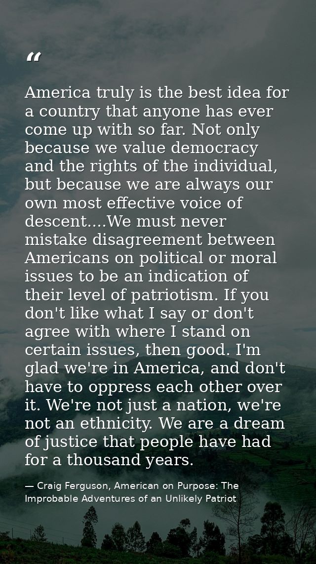 America truly is the best idea for a country that anyone has ever come up with so far. Not only because we value democra — Craig Ferguson, American on Purpose: The Improbable Adventures of an Unlikely Patriot