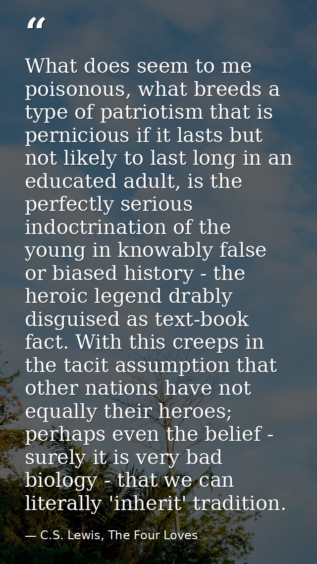 What does seem to me poisonous, what breeds a type of patriotism that is pernicious if it lasts but not likely to last l — C.S. Lewis, The Four Loves