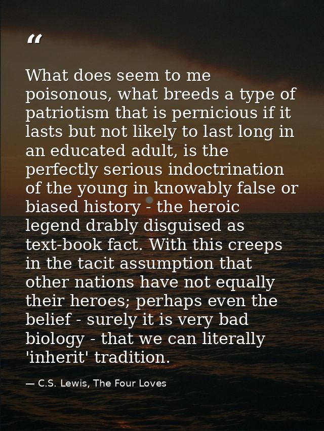 What does seem to me poisonous, what breeds a type of patriotism that is pernicious if it lasts but not likely to last l — C.S. Lewis, The Four Loves