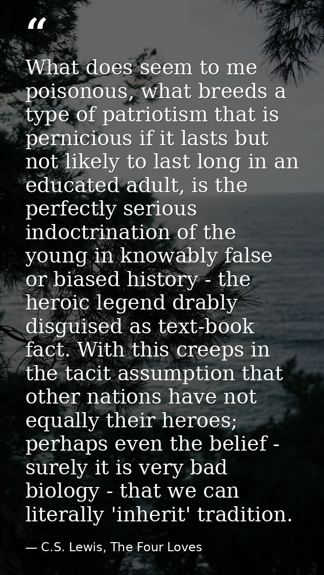 What does seem to me poisonous, what breeds a type of patriotism that is pernicious if it lasts but not likely to last l — C.S. Lewis, The Four Loves