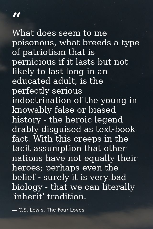 What does seem to me poisonous, what breeds a type of patriotism that is pernicious if it lasts but not likely to last l — C.S. Lewis, The Four Loves