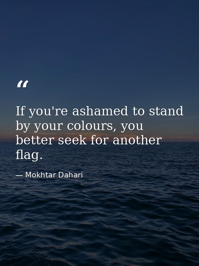 If you're ashamed to stand by your colours, you better seek for another flag. — Mokhtar Dahari