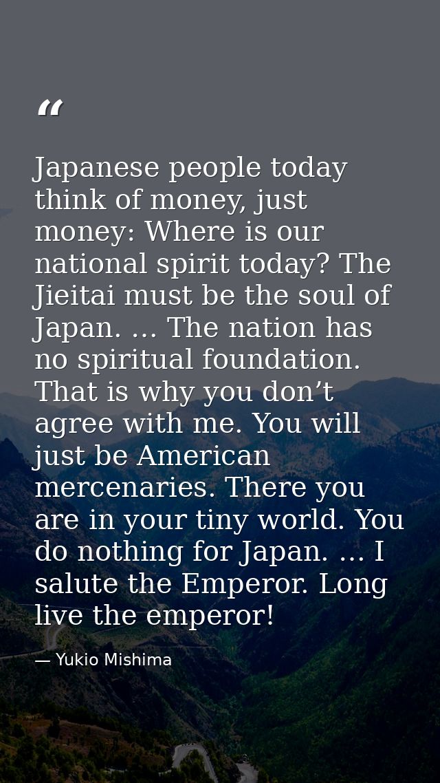 Japanese people today think of money, just money: Where is our national spirit today? The Jieitai must be the soul of Ja — Yukio Mishima
