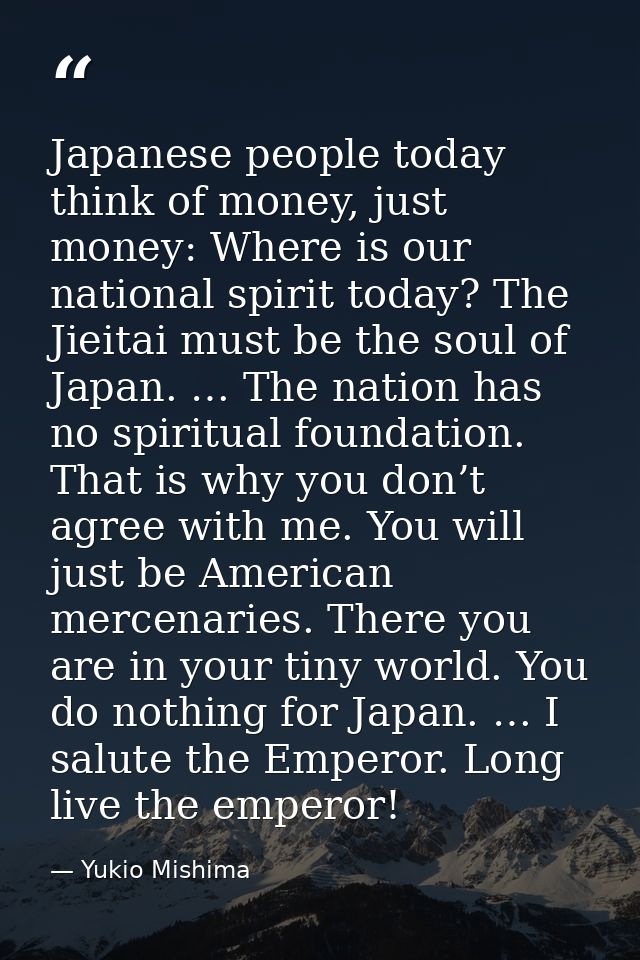 Japanese people today think of money, just money: Where is our national spirit today? The Jieitai must be the soul of Ja — Yukio Mishima