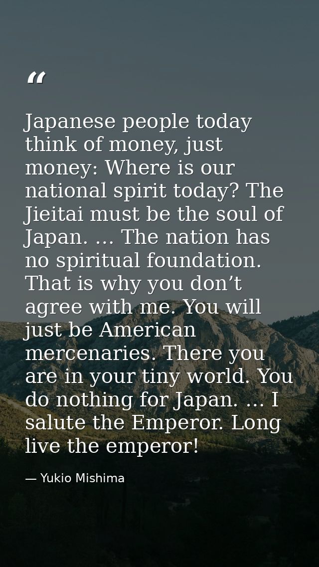 Japanese people today think of money, just money: Where is our national spirit today? The Jieitai must be the soul of Ja — Yukio Mishima