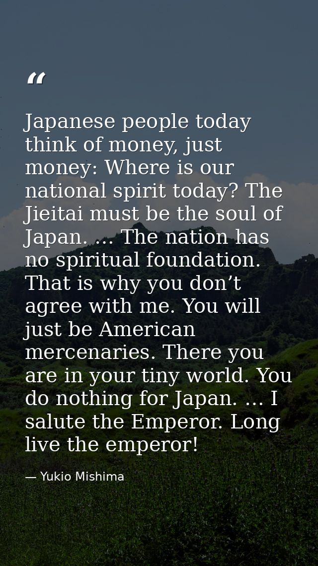 Japanese people today think of money, just money: Where is our national spirit today? The Jieitai must be the soul of Ja — Yukio Mishima