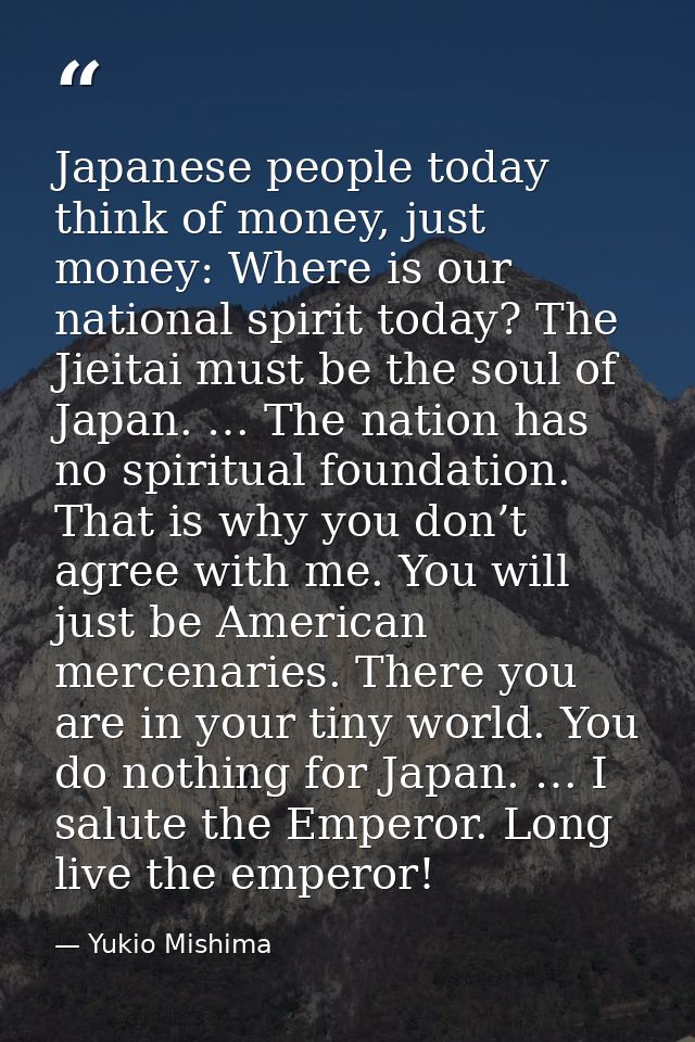 Japanese people today think of money, just money: Where is our national spirit today? The Jieitai must be the soul of Ja — Yukio Mishima