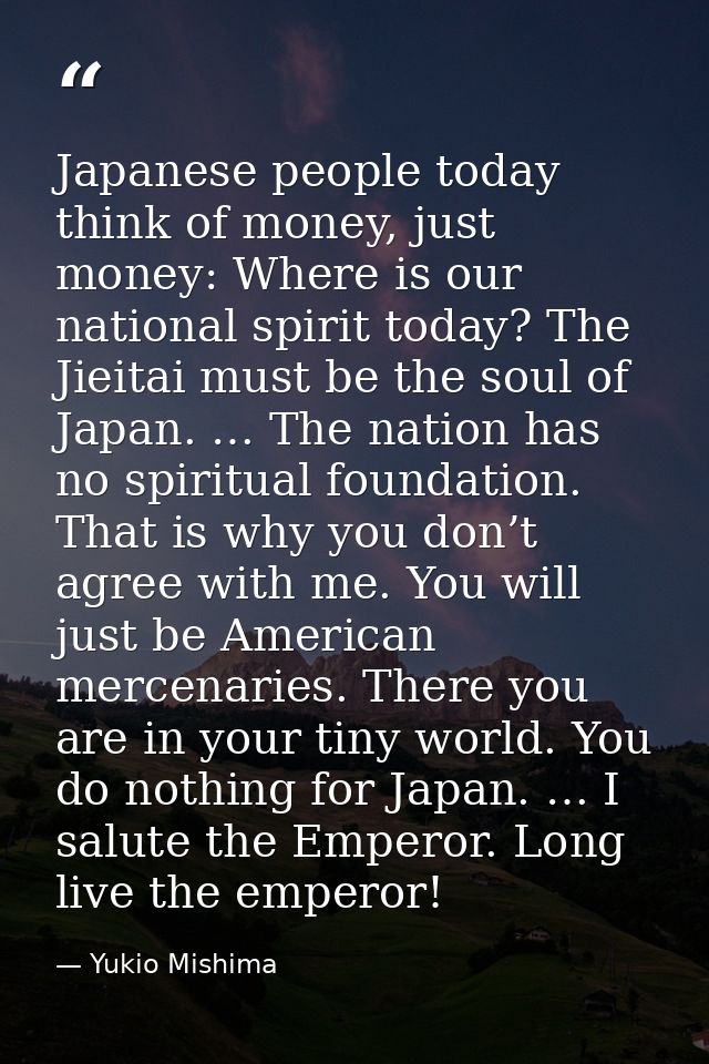 Japanese people today think of money, just money: Where is our national spirit today? The Jieitai must be the soul of Ja — Yukio Mishima