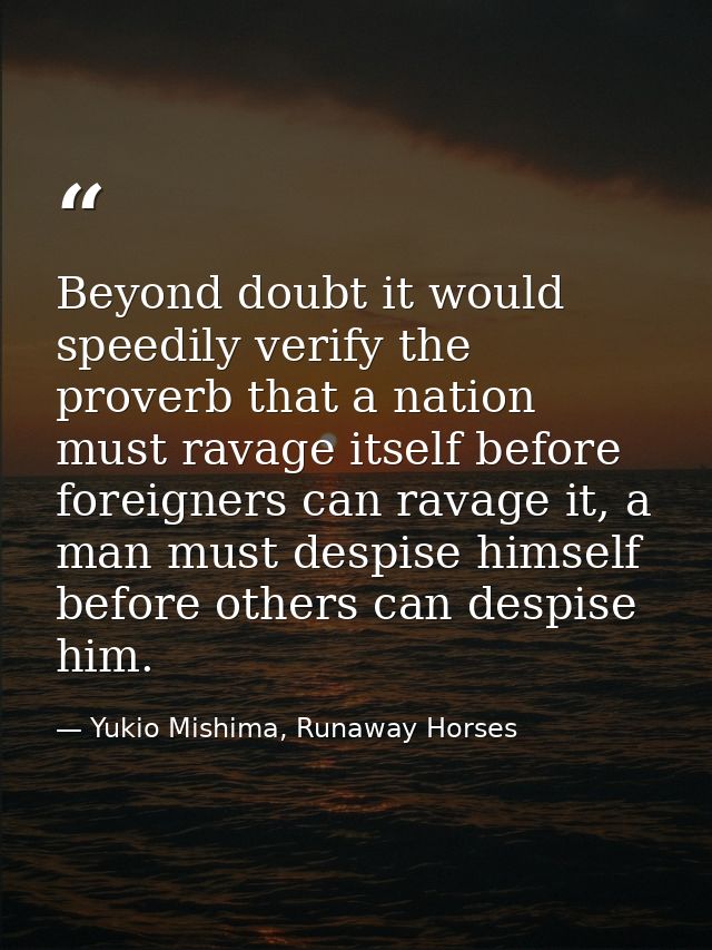 Beyond doubt it would speedily verify the proverb that a nation must ravage itself before foreigners can ravage it, a ma — Yukio Mishima, Runaway Horses