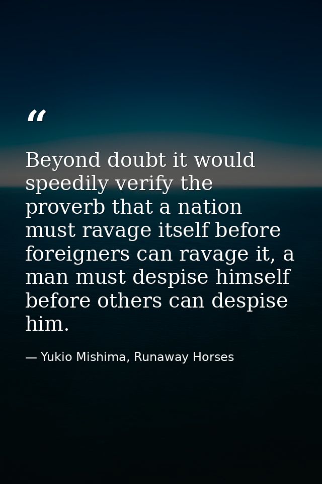 Beyond doubt it would speedily verify the proverb that a nation must ravage itself before foreigners can ravage it, a ma — Yukio Mishima, Runaway Horses