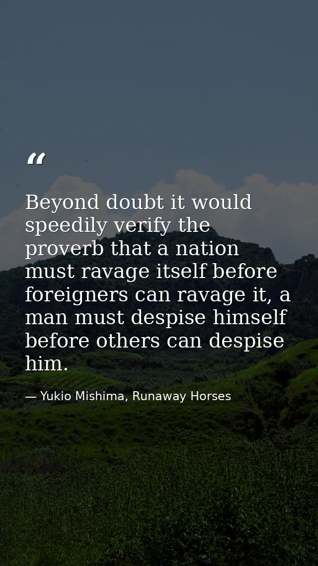 Beyond doubt it would speedily verify the proverb that a nation must ravage itself before foreigners can ravage it, a ma — Yukio Mishima, Runaway Horses