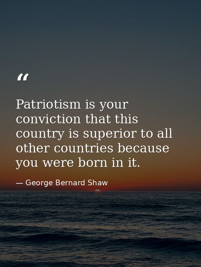 Patriotism is your conviction that this country is superior to all other countries because you were born in it. — George Bernard Shaw