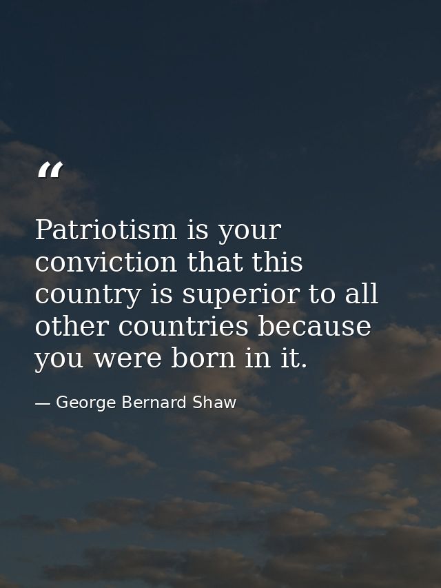 Patriotism is your conviction that this country is superior to all other countries because you were born in it. — George Bernard Shaw
