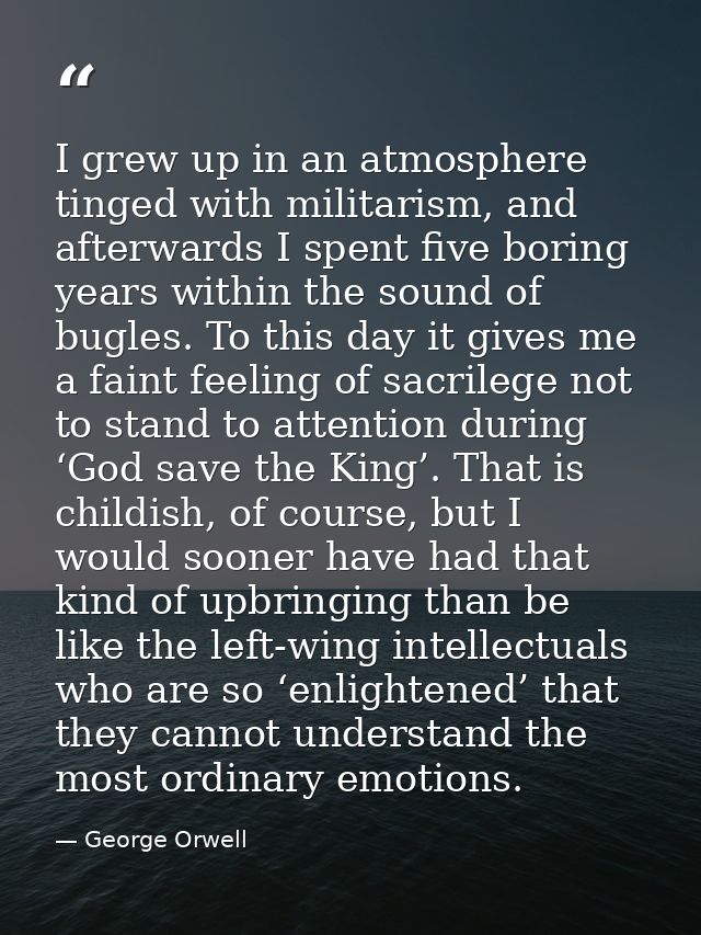 I grew up in an atmosphere tinged with militarism, and afterwards I spent five boring years within the sound of bugles.  — George Orwell