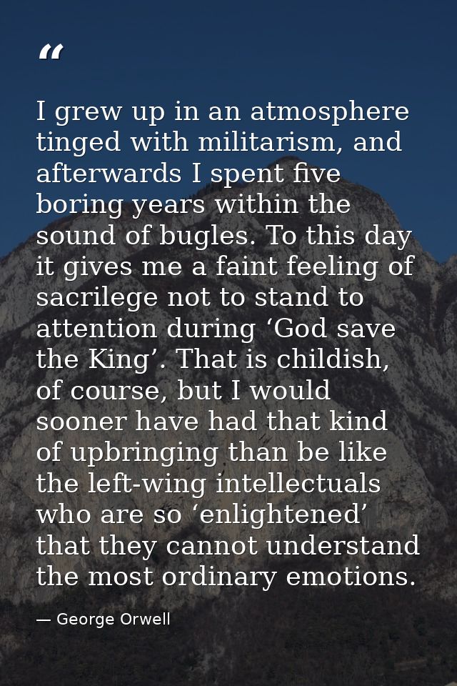 I grew up in an atmosphere tinged with militarism, and afterwards I spent five boring years within the sound of bugles.  — George Orwell