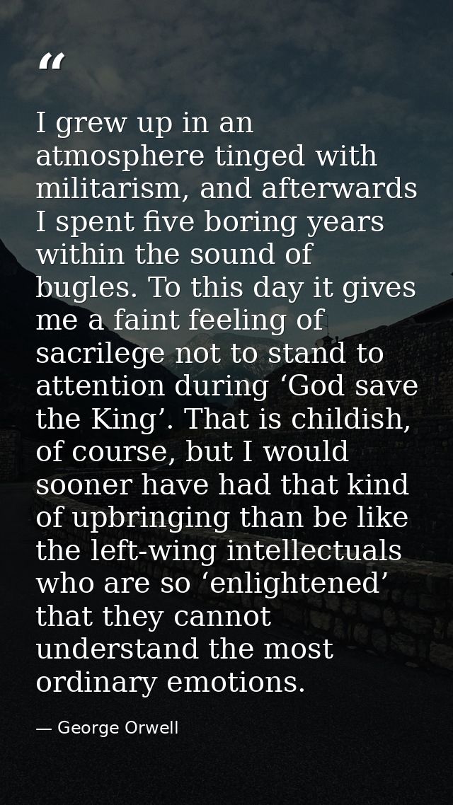 I grew up in an atmosphere tinged with militarism, and afterwards I spent five boring years within the sound of bugles.  — George Orwell