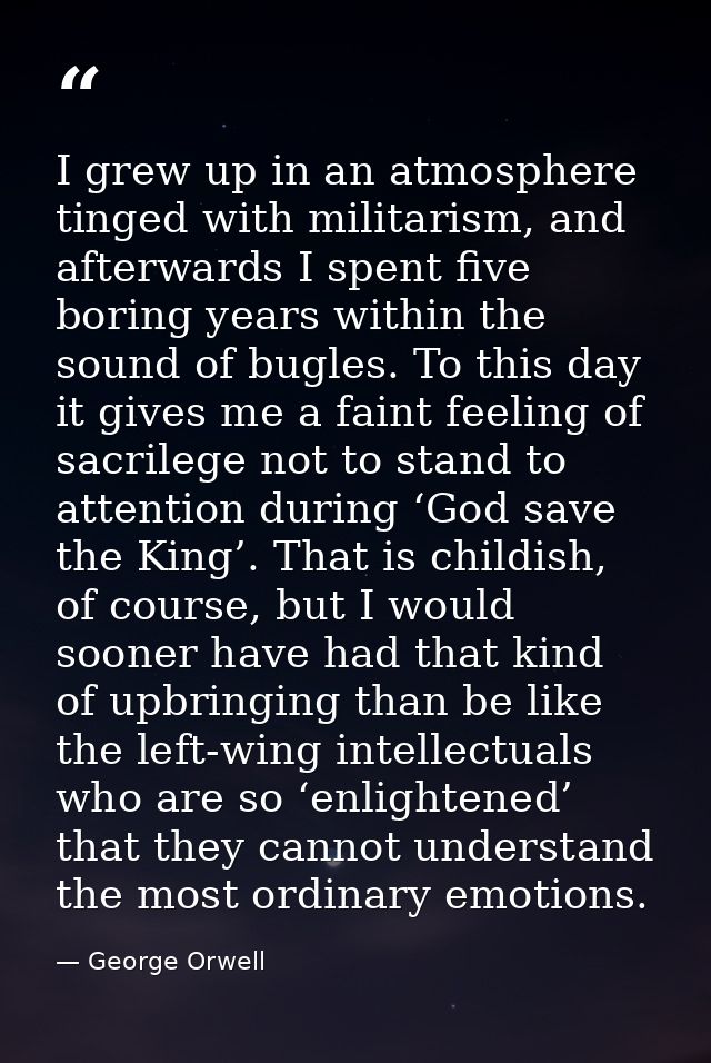 I grew up in an atmosphere tinged with militarism, and afterwards I spent five boring years within the sound of bugles.  — George Orwell