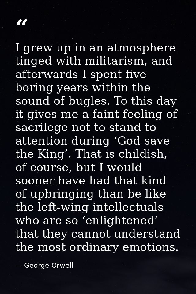 I grew up in an atmosphere tinged with militarism, and afterwards I spent five boring years within the sound of bugles.  — George Orwell