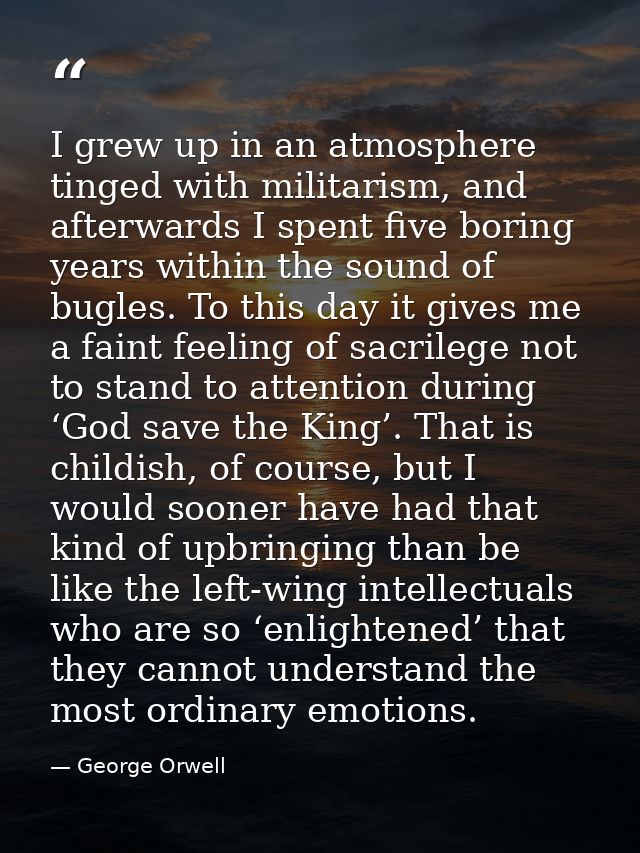 I grew up in an atmosphere tinged with militarism, and afterwards I spent five boring years within the sound of bugles.  — George Orwell