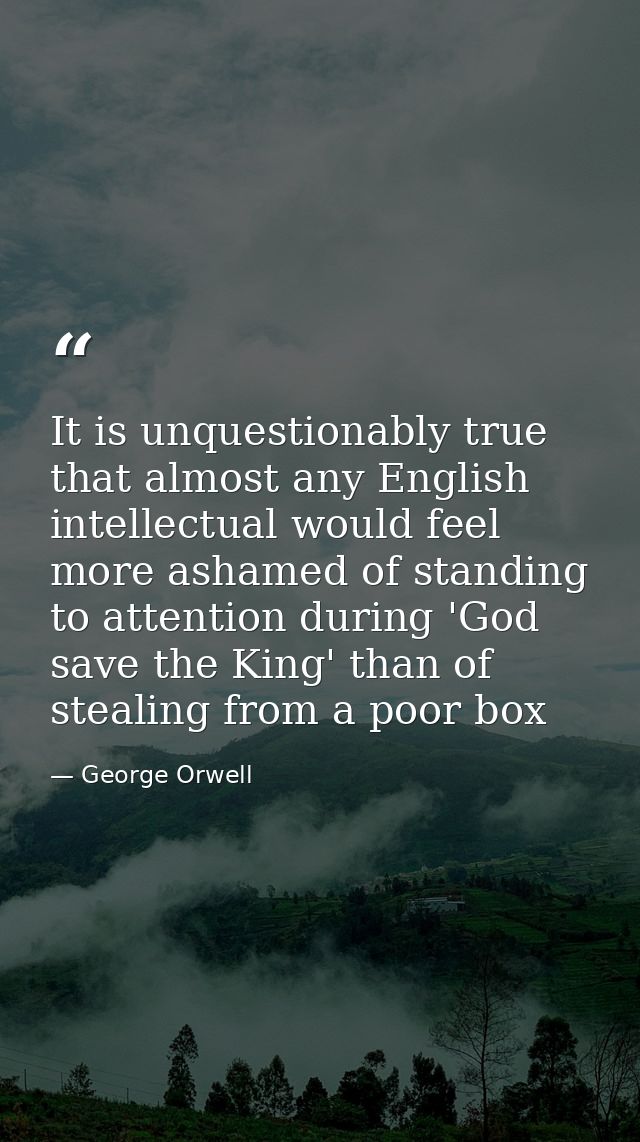 It is unquestionably true that almost any English intellectual would feel more ashamed of standing to attention during ' — George Orwell