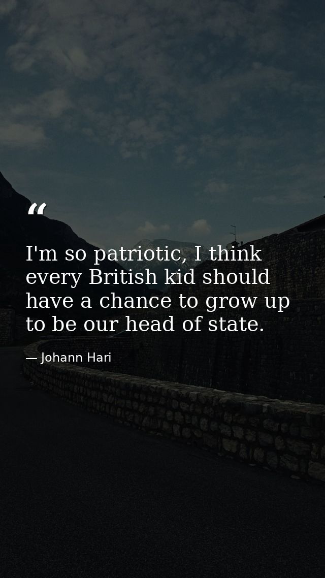 I'm so patriotic, I think every British kid should have a chance to grow up to be our head of state. — Johann Hari