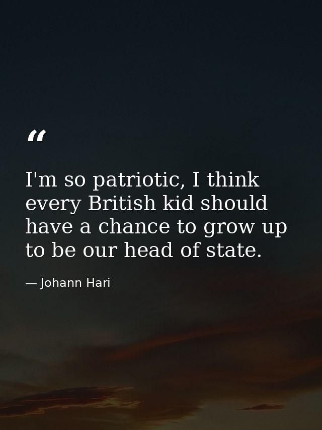 I'm so patriotic, I think every British kid should have a chance to grow up to be our head of state. — Johann Hari