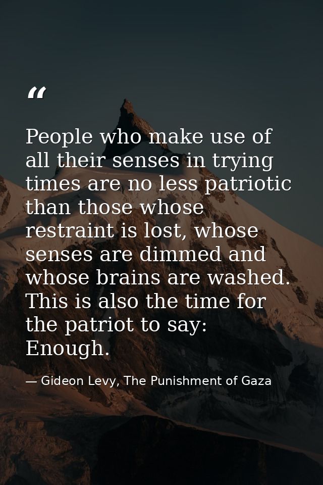 People who make use of all their senses in trying times are no less patriotic than those whose restraint is lost, whose  — Gideon Levy, The Punishment of Gaza