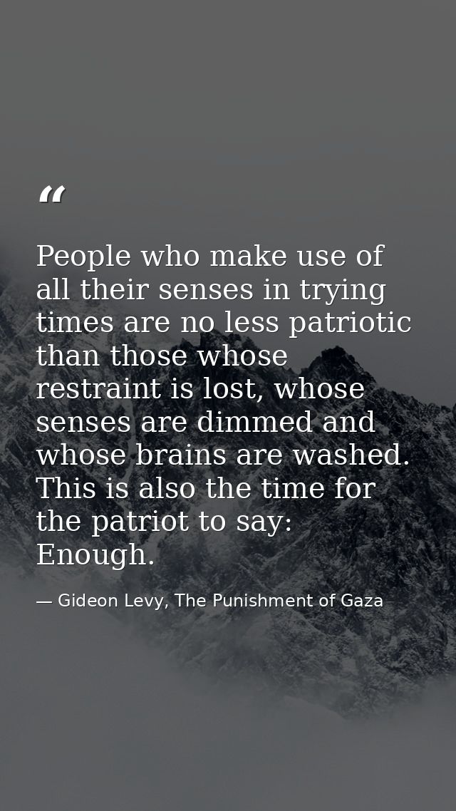 People who make use of all their senses in trying times are no less patriotic than those whose restraint is lost, whose  — Gideon Levy, The Punishment of Gaza